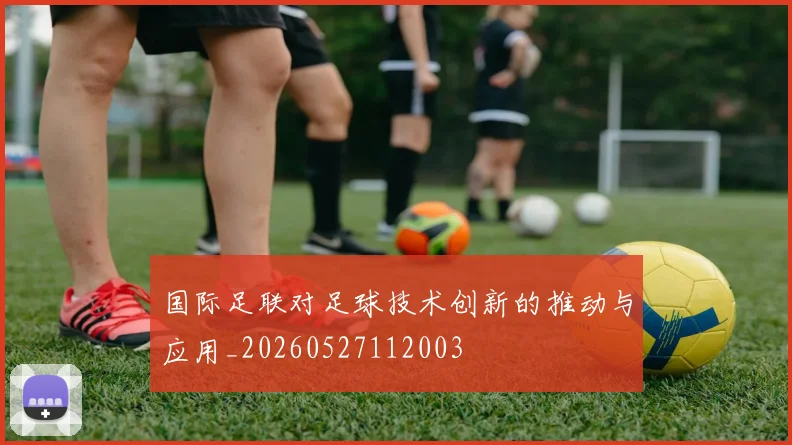 国际足联对足球技术创新的推动与应用_20260527112003