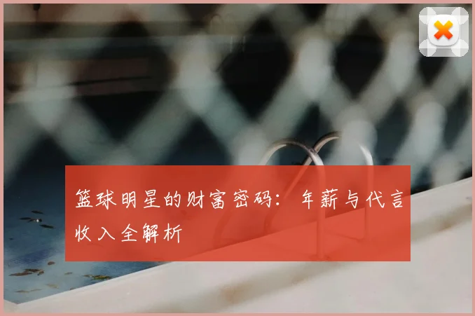 篮球明星的财富密码:年薪与代言收入全解析