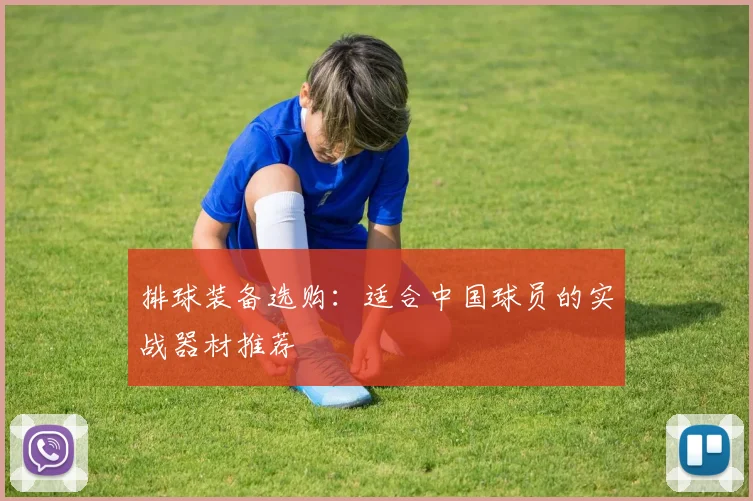 排球装备选购:适合中国球员的实战器材推荐