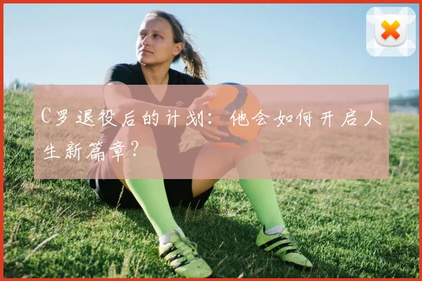 C罗退役后的计划:他会如何开启人生新篇章?