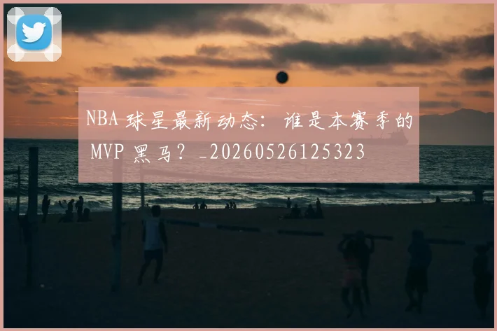 NBA 球星最新动态：谁是本赛季的 MVP 黑马？_20260526125323