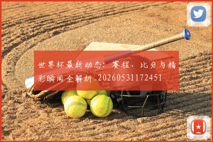 世界杯最新动态：赛程、比分与精彩瞬间全解析_20260531172451