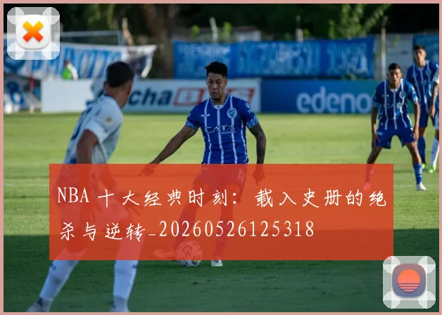 NBA 十大经典时刻：载入史册的绝杀与逆转_20260526125318