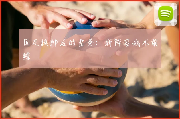 国足换帅后的首秀：新阵容战术前瞻
