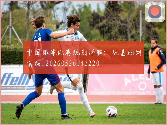中国排球比赛规则详解:从基础到高级_20260526143220