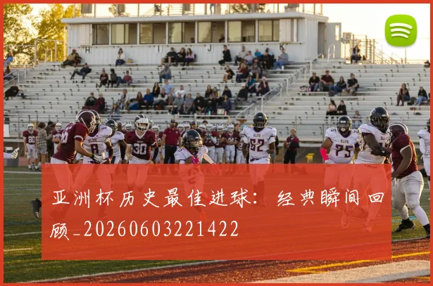 亚洲杯历史最佳进球：经典瞬间回顾_20260603221422