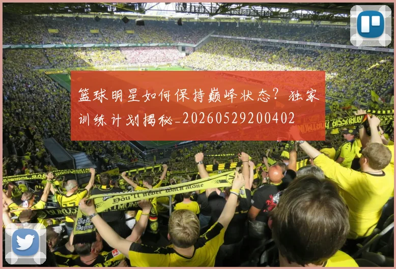 篮球明星如何保持巅峰状态?独家训练计划揭秘_20260529200402