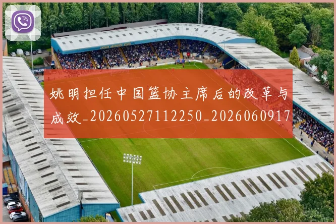 姚明担任中国篮协主席后的改革与成效_20260527112250_20260609174016