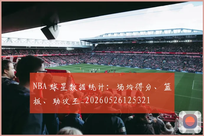 NBA 球星数据统计：场均得分、篮板、助攻王_20260526125321