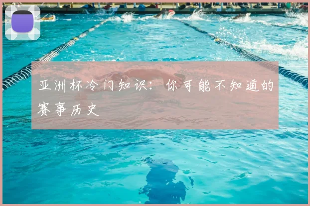 亚洲杯冷门知识：你可能不知道的赛事历史