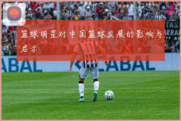 篮球明星对中国篮球发展的影响与启示