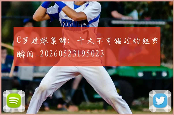 C罗进球集锦：十大不可错过的经典瞬间_20260523195023
