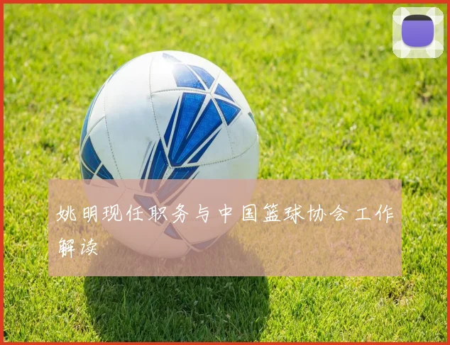 姚明现任职务与中国篮球协会工作解读