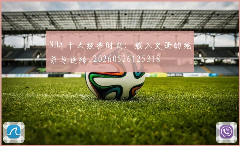 NBA 十大经典时刻：载入史册的绝杀与逆转_20260526125318
