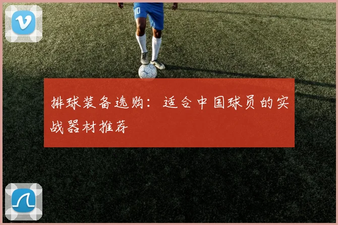 排球装备选购:适合中国球员的实战器材推荐